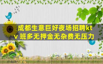 成都生意巨好夜场招聘ktv 班多无押金无杂费无压力